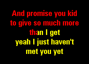And promise you kid
to give so much more

than I get
yeah I iust haven't
met you yet