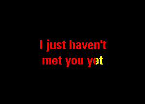 I just haven't

met you yet