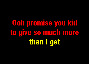 Ooh promise you kid

to give so much more
than I get