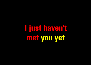 I just haven't

met you yet