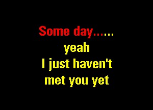 Some day ......
yeah

ljusthaveni
met you yet