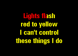 Lights flash
red to yellow

I can't control
these things I do