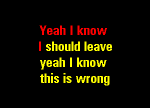 Yeah I know
I should leave

yeah I know
this is wrong