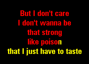 But I don't care
I don't wanna be

that strong
like poison
that I just have to taste