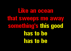 Like an ocean
that sweeps me away

something's this good
has to be
has to he