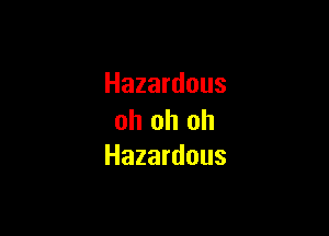 Hazardous

oh oh oh
Hazardous