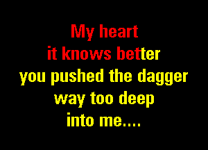 My heart
it knows better

you pushed the dagger
way too deep
into me....