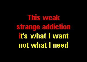 This weak
strange addiction

it's what I want
not what I need