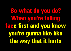 So what do you do?
When you're falling
face first and you know
you're gunna like like
the way that it hurts