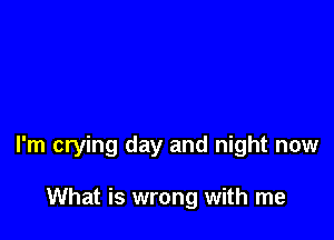 I'm crying day and night now

What is wrong with me