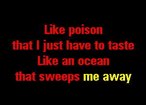 Like poison
that I just have to taste

Like an ocean
that sweeps me away