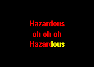 Hazardous

oh oh oh
Hazardous