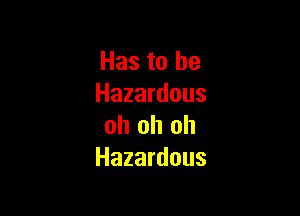 Has to he
Hazardous

oh oh oh
Hazardous