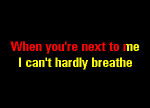 When you're next to me

I can't hardly breathe