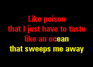 Like poison
that I just have to taste

like an ocean
that sweeps me away