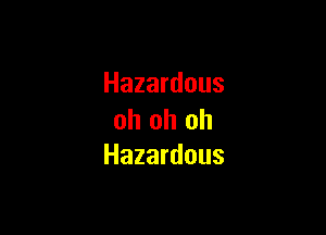 Hazardous

oh oh oh
Hazardous