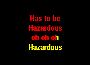 Has to he
Hazardous

oh oh oh
Hazardous