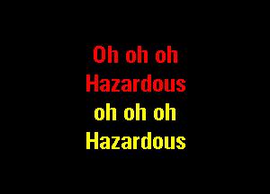 Oh oh oh
Hazardous

oh oh oh
Hazardous