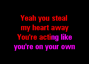 Yeah you steal
my heart away

You're acting like
you're on your own