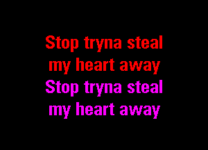 Stop tryna steal
my heart away

Stop tryna steal
my heart away