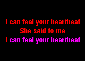 I can feel your heartbeat

She said to me
I can feel your heartbeat