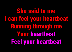 She said to me
I can feel your heartbeat
Running through me
Your heartbeat
Feel your heartbeat