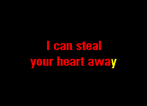 I can steal

your heart away