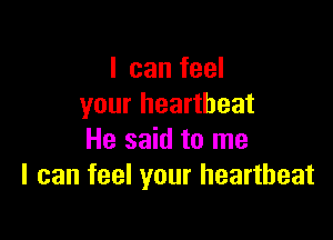 I can feel
your heartbeat

He said to me
I can feel your heartbeat