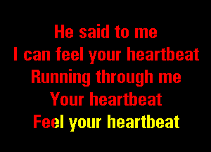 He said to me
I can feel your heartbeat
Running through me
Your heartbeat
Feel your heartbeat