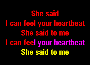 She said
I can feel your heartbeat
She said to me
I can feel your heartbeat
She said to me