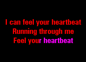 I can feel your heartbeat

Running through me
Feel your heartbeat