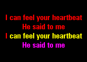 I can feel your heartbeat
He said to me

I can feel your heartbeat
He said to me