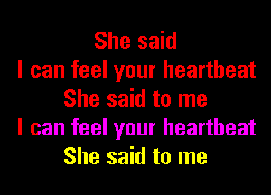 She said
I can feel your heartbeat
She said to me
I can feel your heartbeat
She said to me