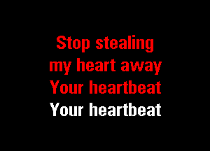 Stop stealing
my heart away

Your heartbeat
Your heartbeat