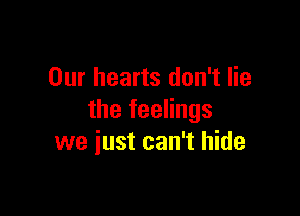 Our hearts don't lie

the feelings
we just can't hide