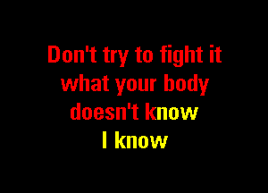 Don't try to fight it
what your body

doesn't know
I know