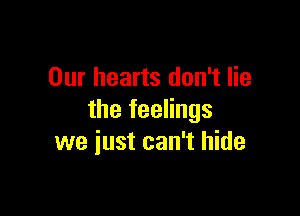 Our hearts don't lie

the feelings
we just can't hide