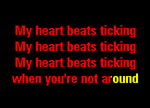 My heart beats ticking
My heart beats ticking
My heart beats ticking
when you're not around