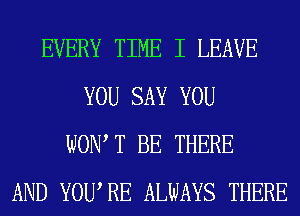 EVERY TIME I LEAVE
YOU SAY YOU
WOW T BE THERE
AND YOURE ALWAYS THERE