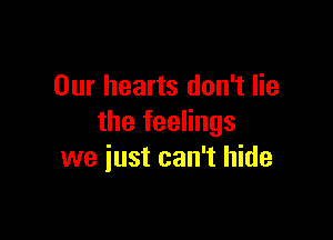 Our hearts don't lie

the feelings
we just can't hide