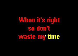 When it's right

so don't
waste my time