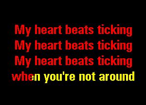 My heart beats ticking
My heart beats ticking
My heart beats ticking
when you're not around