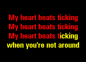 My heart beats ticking
My heart beats ticking
My heart beats ticking
when you're not around