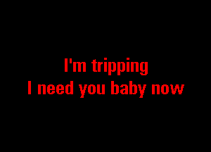 I'm tripping

I need you baby now