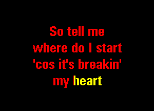 So tell me
where do I start

'cos it's breakin'
my heart