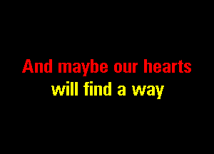 And maybe our hearts

will find a way