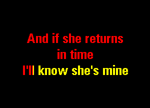 And if she returns

in time
I'll know she's mine