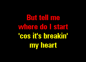 But tell me
where do I start

'cos it's hreakin'
my heart