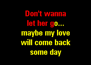 Don't wanna
let her go...

maybe my love
will come back
some day