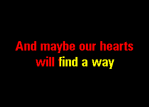 And maybe our hearts

will find a way